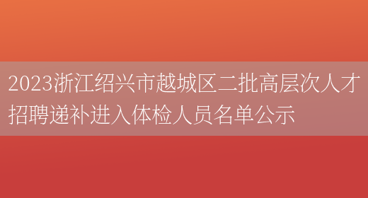 2023浙江绍兴市越城区二批高层次人才招聘递补进入体检人员名单公示(图1)