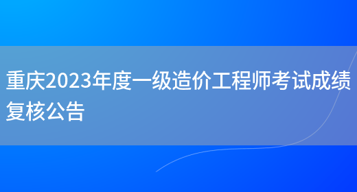 重庆2023年度一级造价工程师考试成绩复核公告(图1)