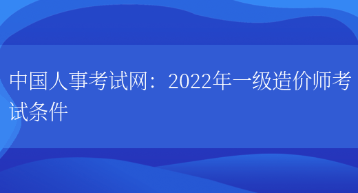 中国人事考试网：2022年一级造价师考试条件(图1)