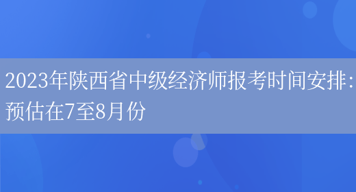 2023年陕西省中级经济师报考时间安排：预估在7至8月份(图1)