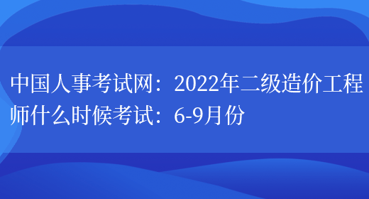 中国人事考试网：2022年二级造价工程师什么时候考试：6-9月份(图1)