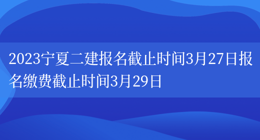 2023宁夏二建报名截止时间3月27日报名缴费截止时间3月29日(图1)
