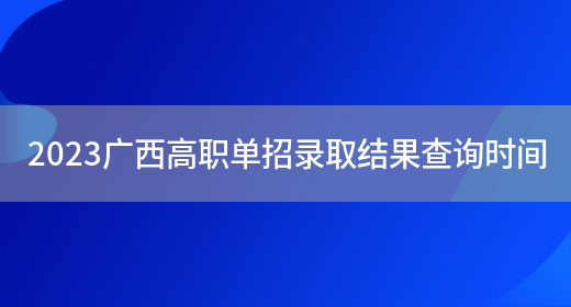 2023广西高职单招录取结果查询时间(图1)