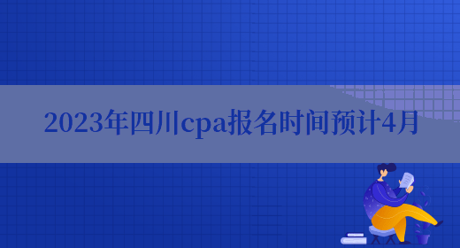 2023年四川cpa报名时间预计4月(图1)