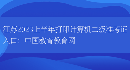 江苏2023上半年打印计算机二级准考证入口：中国教育教育网(图1)