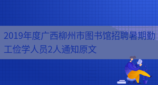 2019年度广西柳州市图书馆招聘暑期勤工俭学人员2人通知原文(图1)