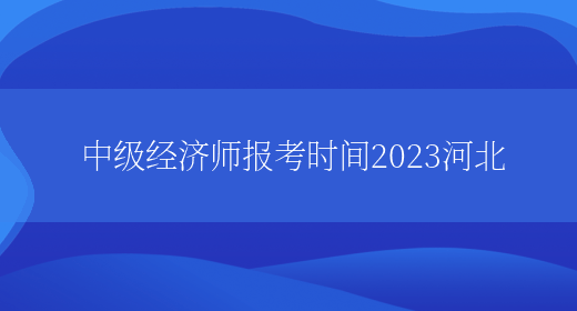 中级经济师报考时间2023河北(图1)