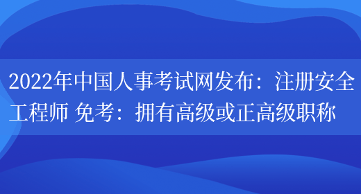 2022年中国人事考试网发布：注册安全工程师 免考：拥有高级或正高级职称(图1)