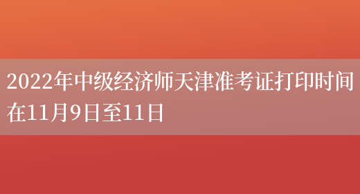 2022年中级经济师天津准考证打印时间在11月9日至11日(图1)