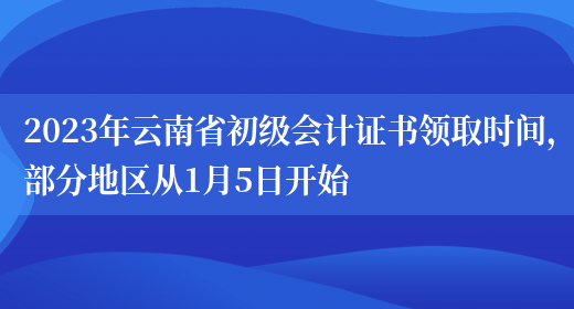 2023年云南省初级会计证书领取时间，部分地区从1月5日开始(图1)