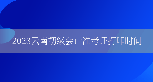 2023云南初级会计准考证打印时间(图1)