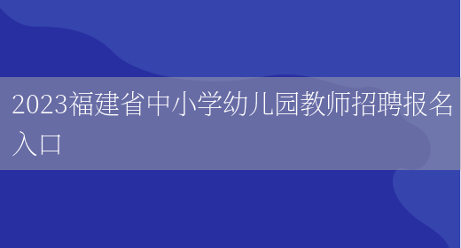 2023福建省中小学幼儿园教师招聘报名入口(图1)