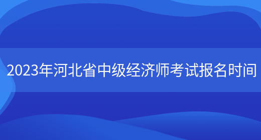 2023年河北省中级经济师考试报名时间(图1)
