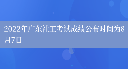 2022年广东社工考试成绩公布时间为8月7日(图1)