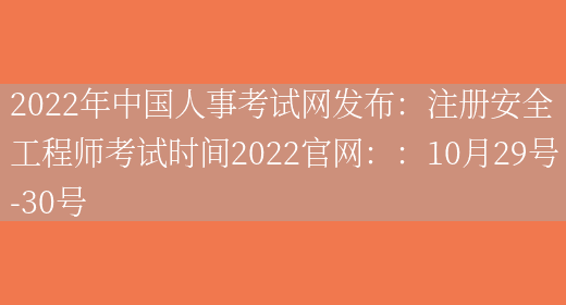 2022年中国人事考试网发布：注册安全工程师考试时间2022官网：：10月29号-30号(图1)
