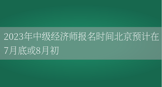 2023年中级经济师报名时间北京预计在7月底或8月初(图1)