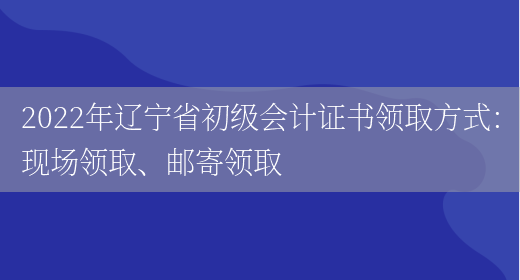 2022年辽宁省初级会计证书领取方式：现场领取、邮寄领取(图1)