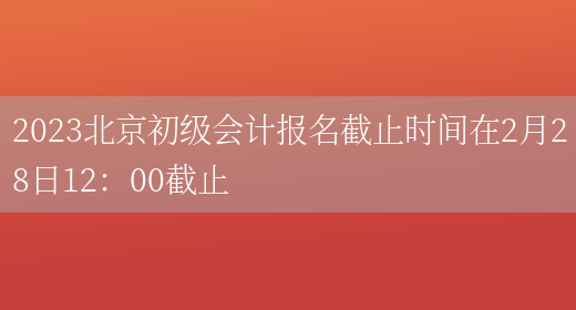 2023北京初级会计报名截止时间在2月28日12：00截止(图1)