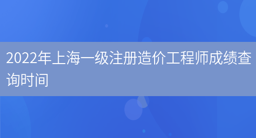 2022年上海一级注册造价工程师成绩查询时间(图1)