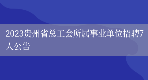 2023贵州省总工会所属事业单位招聘7人公告(图1)