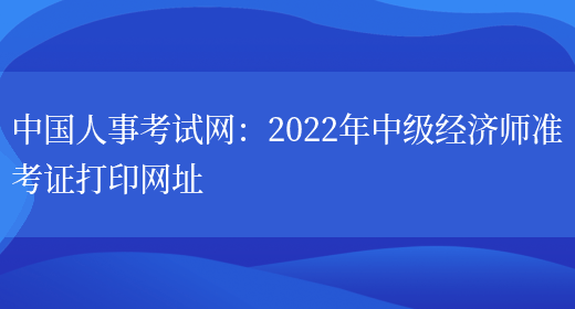 中国人事考试网：2022年中级经济师准考证打印网址(图1)