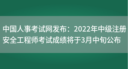 中国人事考试网发布：2022年中级注册安全工程师考试成绩将于3月中旬公布(图1)