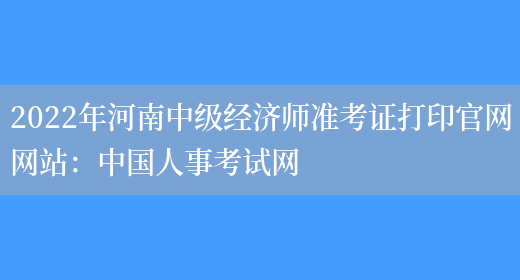 2022年河南中级经济师准考证打印官网网站：中国人事考试网(图1)