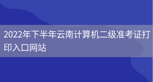 2022年下半年云南计算机二级准考证打印入口网站(图1)