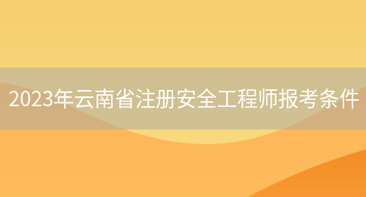 2023年云南省注册安全工程师报考条件(图1)