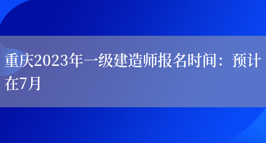 重庆2023年一级建造师报名时间：预计在7月(图1)