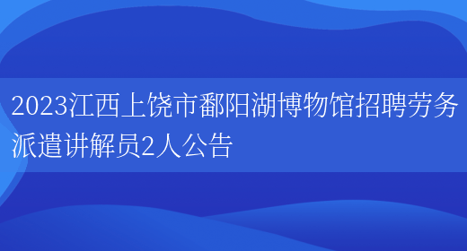 2023江西上饶市鄱阳湖博物馆招聘劳务派遣讲解员2人公告(图1)