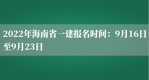 2022年海南省一建报名时间：9月16日至9月23日(图1)