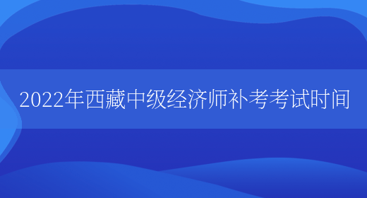 2022年西藏中级经济师补考考试时间(图1)