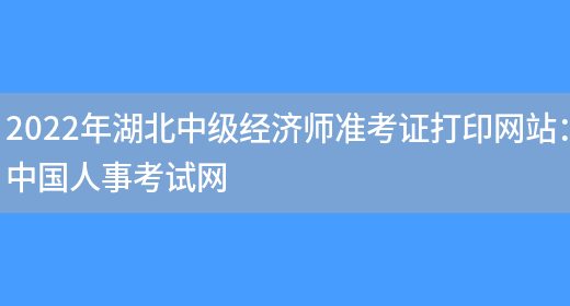 2022年湖北中级经济师准考证打印网站：中国人事考试网(图1)