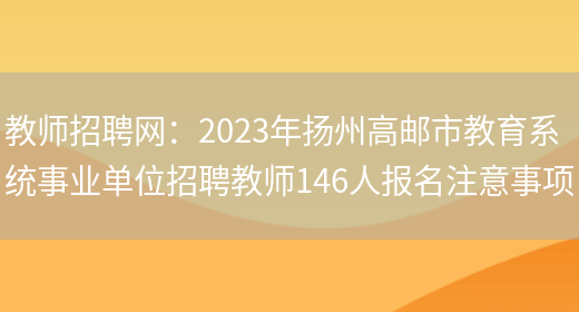 教师招聘网：2023年扬州高邮市教育系统事业单位招聘教师146人报名注意事项(图1)