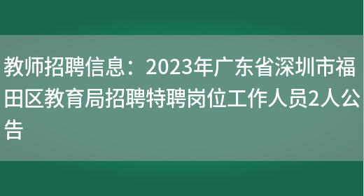 教师招聘信息：2023年广东省深圳市福田区教育局招聘特聘岗位工作人员2人公告(图1)