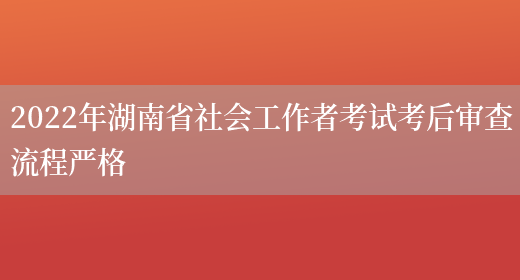 2022年湖南省社会工作者考试考后审查流程严格(图1)