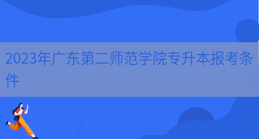 2023年广东第二师范学院专升本报考条件(图1)