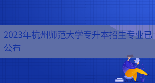 2023年杭州师范大学专升本招生专业已公布(图1)