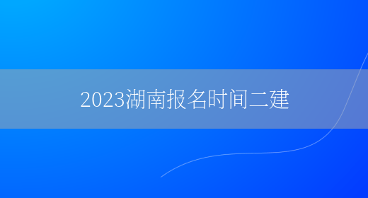 2023湖南报名时间二建(图1)