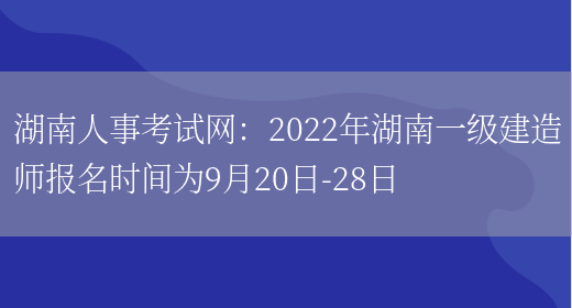 湖南人事考试网：2022年湖南一级建造师报名时间为9月20日-28日(图1)