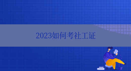 2023如何考社工证(图1)
