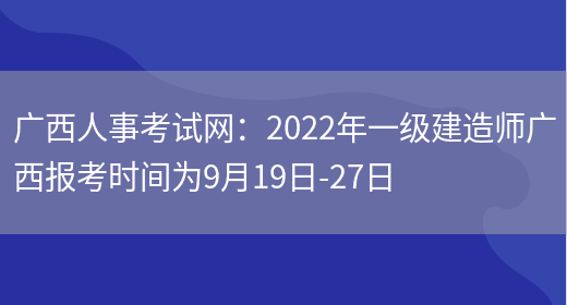 广西人事考试网：2022年一级建造师广西报考时间为9月19日-27日(图1)