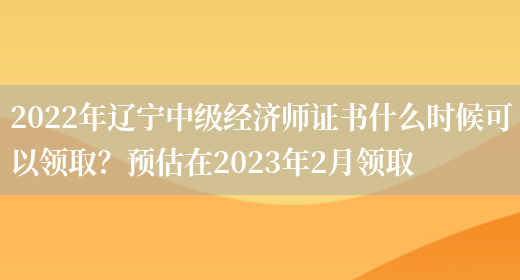 2022年辽宁中级经济师证书什么时候可以领取？预估在2023年2月领取(图1)