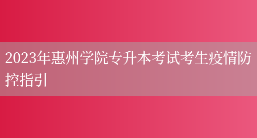 2023年惠州学院专升本考试考生疫情防控指引(图1)