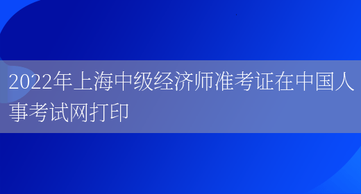 2022年上海中级经济师准考证在中国人事考试网打印(图1)