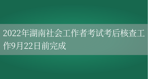 2022年湖南社会工作者考试考后核查工作9月22日前完成(图1)