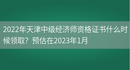 2022年天津中级经济师资格证书什么时候领取？预估在2023年1月(图1)