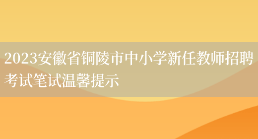 2023安徽省铜陵市中小学新任教师招聘考试笔试温馨提示