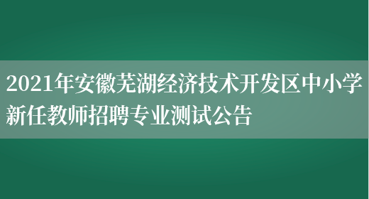 2021年安徽芜湖经济技术开发区中小学新任教师招聘专业测试公告